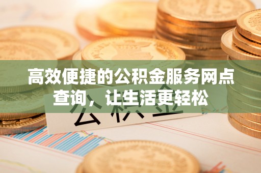 淅川高效便捷的公积金服务网点查询，让生活更轻松