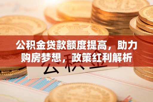 淅川公积金贷款额度提高，助力购房梦想，政策红利解析