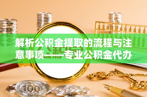 淅川解析公积金提取的流程与注意事项——专业公积金代办提取咨询服务