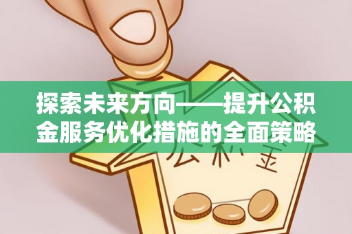 淅川探索未来方向——提升公积金服务优化措施的全面策略
