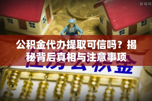 淅川公积金代办提取可信吗？揭秘背后真相与注意事项