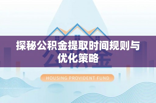 淅川探秘公积金提取时间规则与优化策略