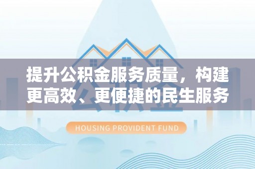 淅川提升公积金服务质量，构建更高效、更便捷的民生服务体系