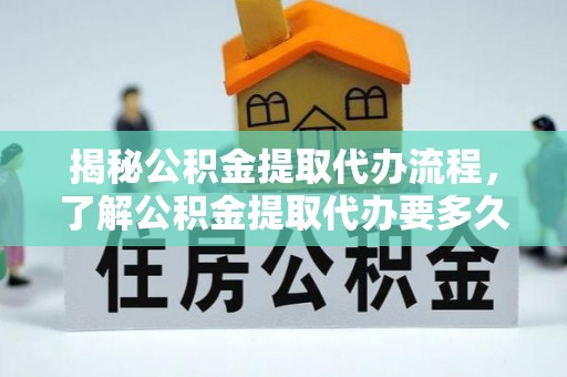 淅川揭秘公积金提取代办流程，了解公积金提取代办要多久不再迷茫