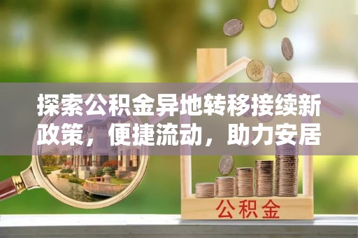淅川探索公积金异地转移接续新政策，便捷流动，助力安居梦想