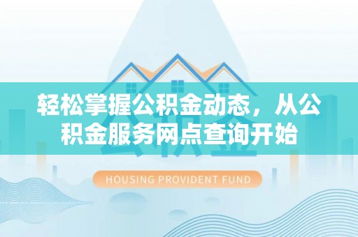 淅川轻松掌握公积金动态，从公积金服务网点查询开始