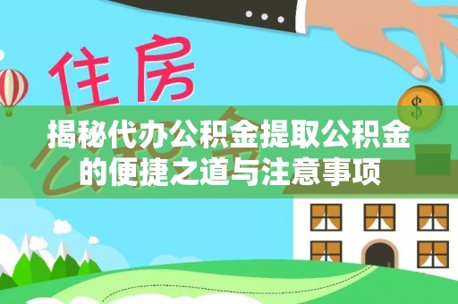 淅川揭秘代办公积金提取公积金的便捷之道与注意事项