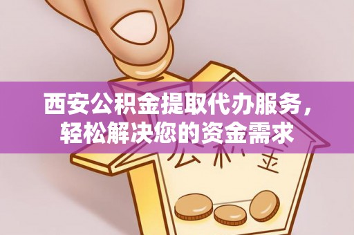 淅川西安公积金提取代办服务，轻松解决您的资金需求