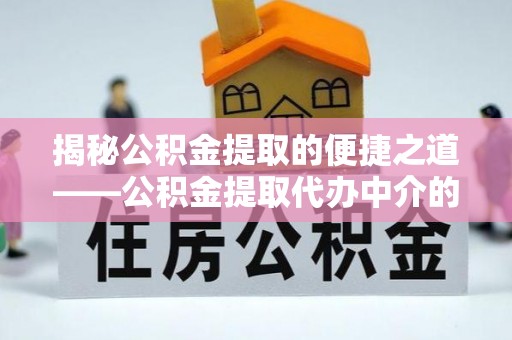 淅川揭秘公积金提取的便捷之道——公积金提取代办中介的专业服务