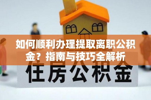 淅川如何顺利办理提取离职公积金？指南与技巧全解析
