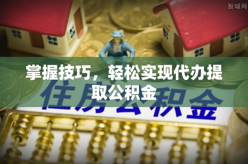 淅川掌握技巧，轻松实现代办提取公积金