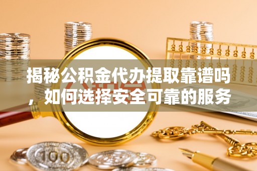 淅川揭秘公积金代办提取靠谱吗，如何选择安全可靠的服务？