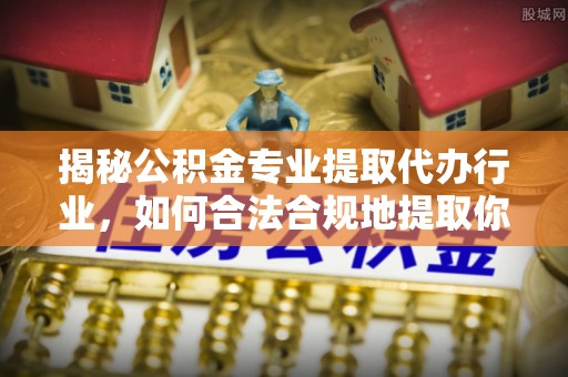 淅川揭秘公积金专业提取代办行业，如何合法合规地提取你的公积金