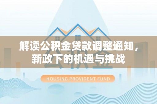 淅川解读公积金贷款调整通知，新政下的机遇与挑战