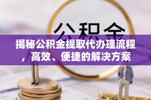 淅川揭秘公积金提取代办理流程，高效、便捷的解决方案
