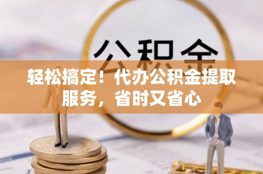 淅川轻松搞定！代办公积金提取服务，省时又省心
