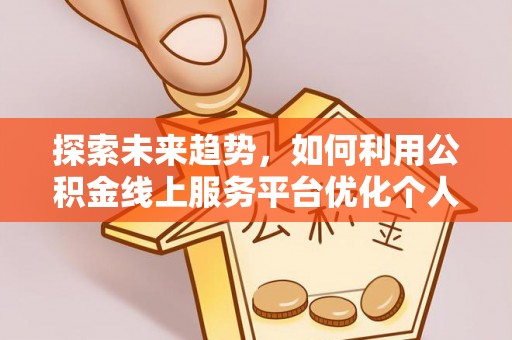 淅川探索未来趋势，如何利用公积金线上服务平台优化个人财务管理