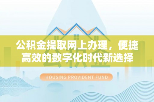淅川公积金提取网上办理，便捷高效的数字化时代新选择