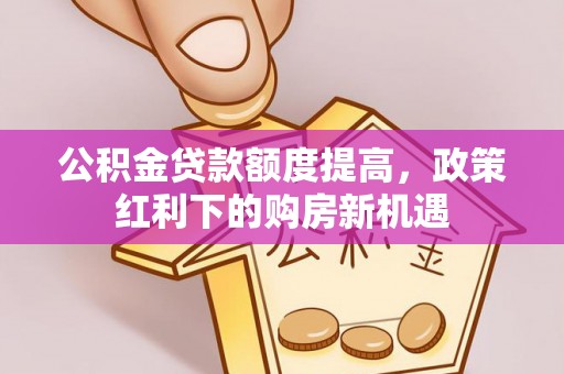 淅川公积金贷款额度提高，政策红利下的购房新机遇