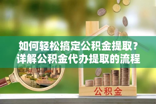 淅川如何轻松搞定公积金提取？详解公积金代办提取的流程与优势
