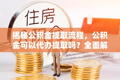 淅川揭秘公积金提取流程，公积金可以代办提取吗？全面解析与实用指南