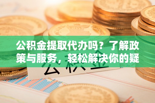 淅川公积金提取代办吗？了解政策与服务，轻松解决你的疑问