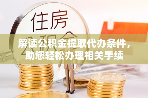 淅川解读公积金提取代办条件，助您轻松办理相关手续