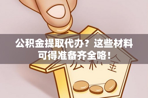 淅川公积金提取代办？这些材料可得准备齐全咯！