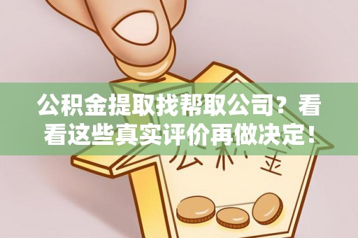 淅川公积金提取找帮取公司？看看这些真实评价再做决定！