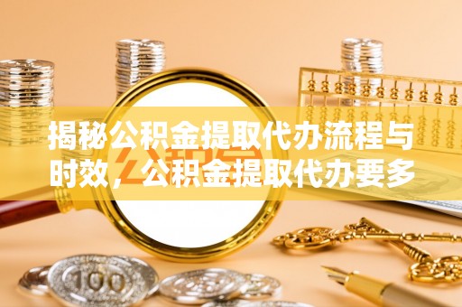 淅川揭秘公积金提取代办流程与时效，公积金提取代办要多久不再神秘