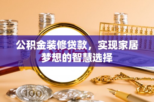 淅川公积金装修贷款，实现家居梦想的智慧选择