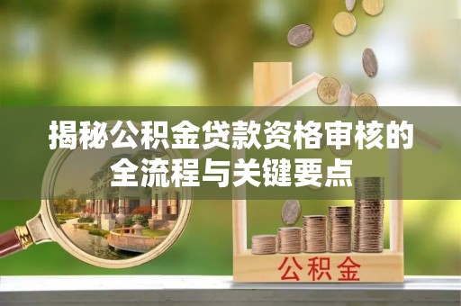 淅川揭秘公积金贷款资格审核的全流程与关键要点