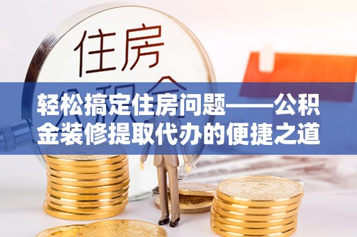 淅川轻松搞定住房问题——公积金装修提取代办的便捷之道