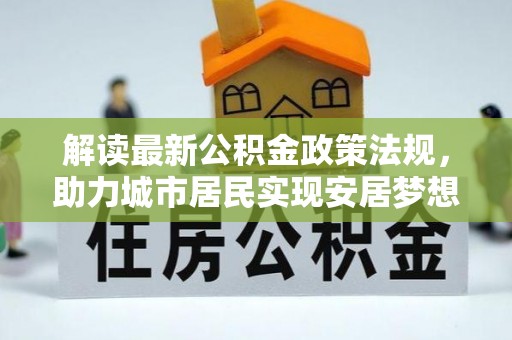 淅川解读最新公积金政策法规，助力城市居民实现安居梦想