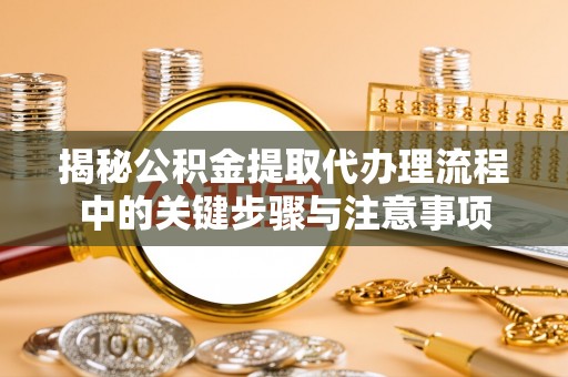 淅川揭秘公积金提取代办理流程中的关键步骤与注意事项