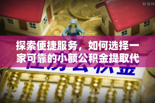 淅川探索便捷服务，如何选择一家可靠的小额公积金提取代办公司