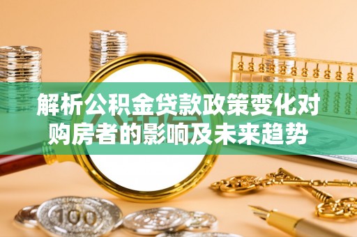 淅川解析公积金贷款政策变化对购房者的影响及未来趋势