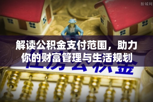 淅川解读公积金支付范围，助力你的财富管理与生活规划