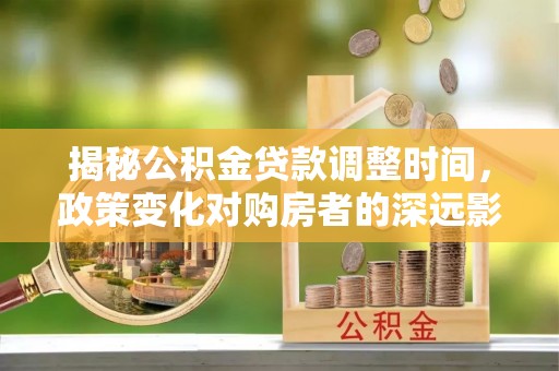 淅川揭秘公积金贷款调整时间，政策变化对购房者的深远影响