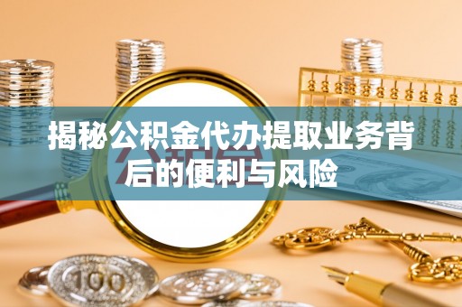 淅川揭秘公积金代办提取业务背后的便利与风险
