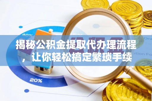 淅川揭秘公积金提取代办理流程，让你轻松搞定繁琐手续