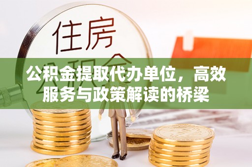 淅川公积金提取代办单位，高效服务与政策解读的桥梁