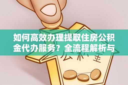 淅川如何高效办理提取住房公积金代办服务？全流程解析与技巧分享