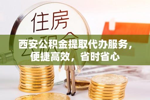 淅川西安公积金提取代办服务，便捷高效，省时省心