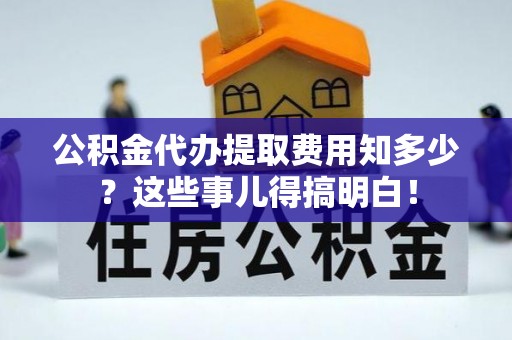 淅川公积金代办提取费用知多少？这些事儿得搞明白！