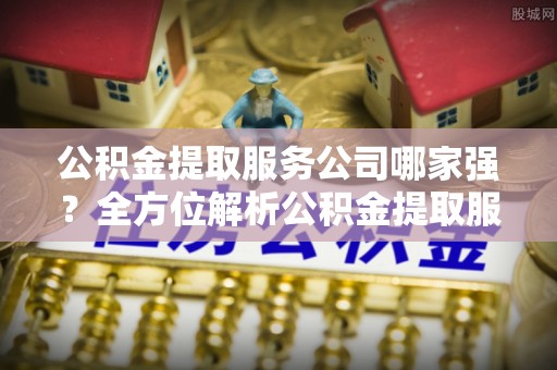 淅川公积金提取服务公司哪家强？全方位解析公积金提取服务公司的那些事儿
