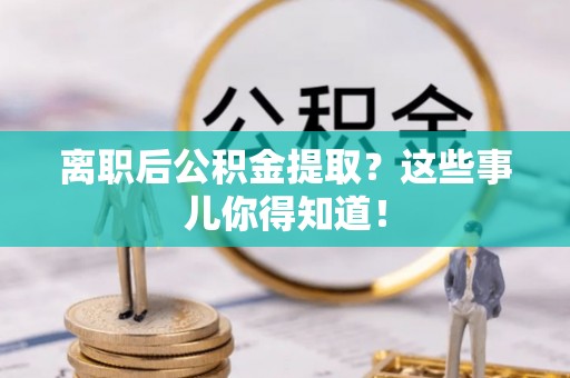 淅川离职后公积金提取？这些事儿你得知道！
