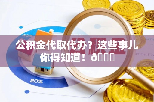 淅川公积金代取代办？这些事儿你得知道！😎