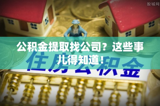 淅川公积金提取找公司？这些事儿得知道！