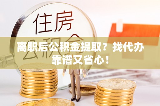 淅川离职后公积金提取？找代办靠谱又省心！